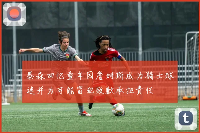 泰森回忆童年因詹姆斯成为骑士球迷并为可能冒犯致歉承担责任