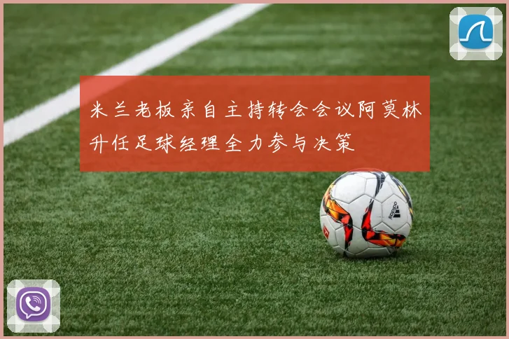 米兰老板亲自主持转会会议阿莫林升任足球经理全力参与决策