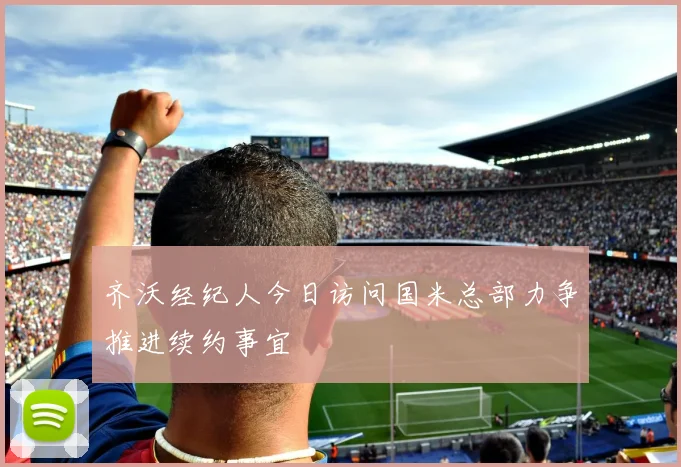 齐沃经纪人今日访问国米总部力争推进续约事宜