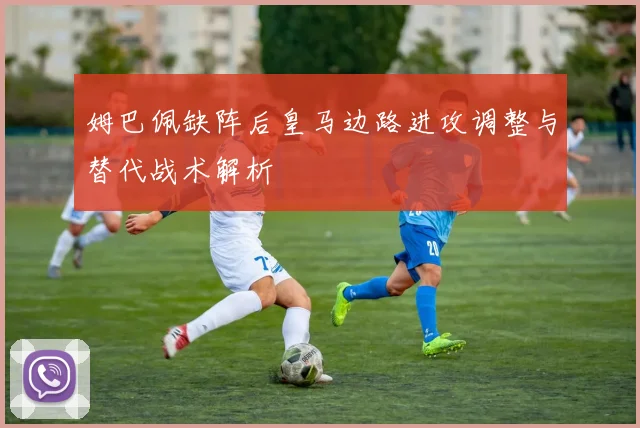 姆巴佩缺阵后皇马边路进攻调整与替代战术解析