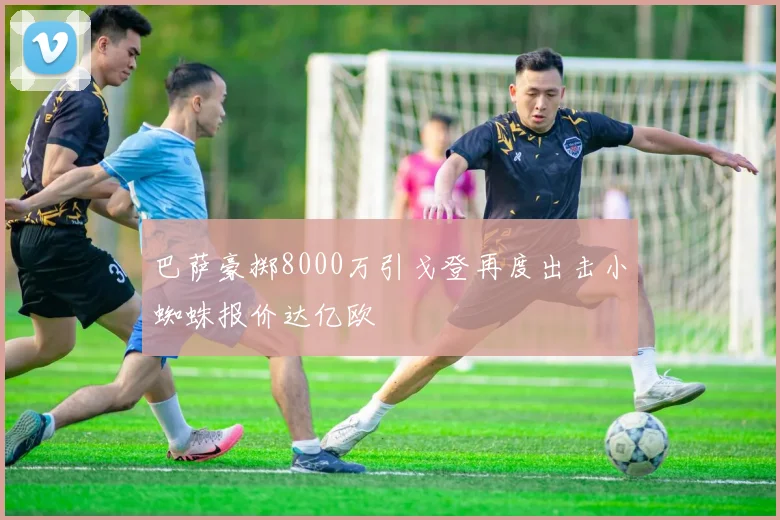 巴萨豪掷8000万引戈登再度出击小蜘蛛报价达亿欧
