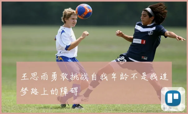 王思雨勇敢挑战自我年龄不是我追梦路上的障碍