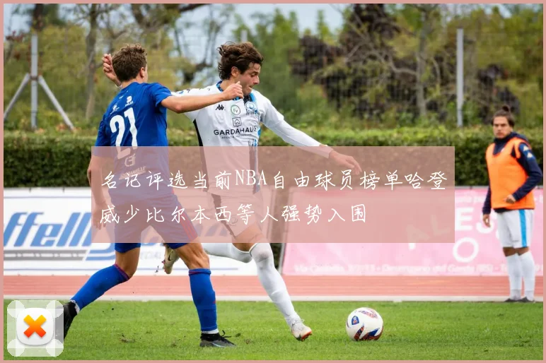 名记评选当前NBA自由球员榜单哈登威少比尔本西等人强势入围