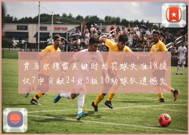 贾马尔穆雷关键时刻罚球失准18投仅7中贡献24分5板10助球队遗憾失平