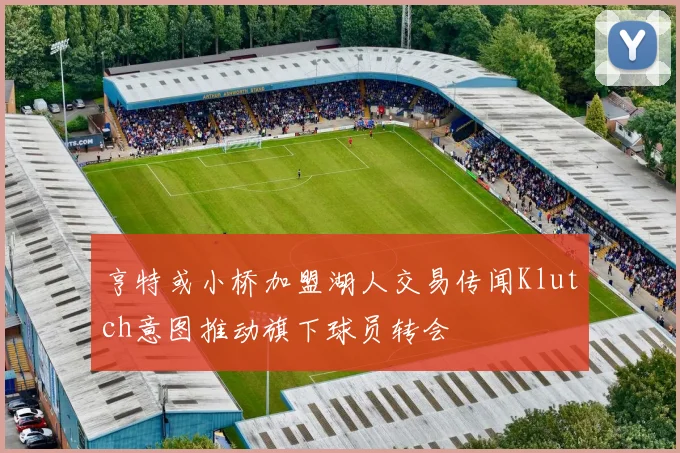 亨特或小桥加盟湖人交易传闻Klutch意图推动旗下球员转会