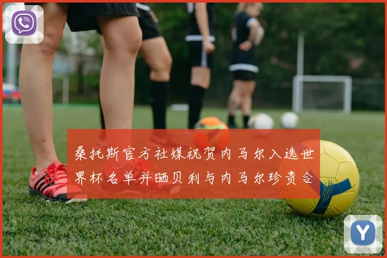桑托斯官方社媒祝贺内马尔入选世界杯名单并晒贝利与内马尔珍贵合影