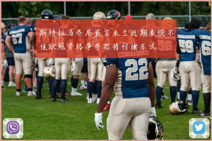 斯特拉马乔尼直言米兰近期表现不佳欧冠资格争夺恐将付诸东流