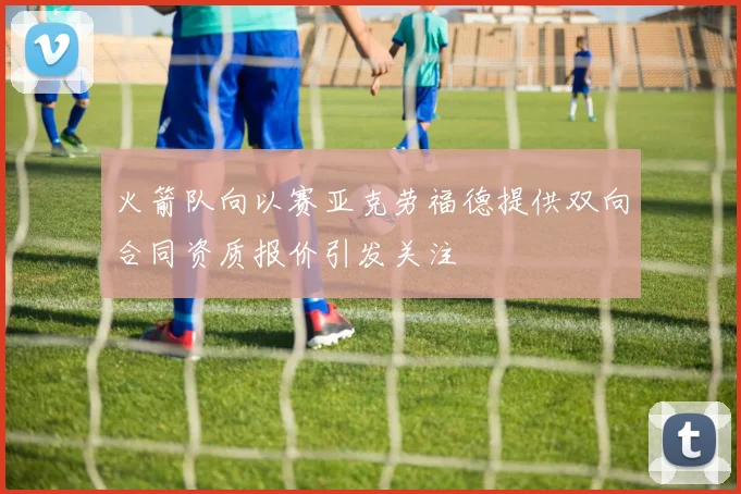 火箭队向以赛亚克劳福德提供双向合同资质报价引发关注