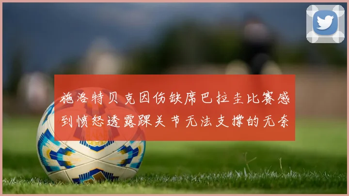 施洛特贝克因伤缺席巴拉圭比赛感到愤怒透露踝关节无法支撑的无奈