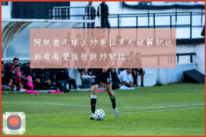 阿联酋足球主帅奥拉罗尤被解职达利奇有望接任新帅职位