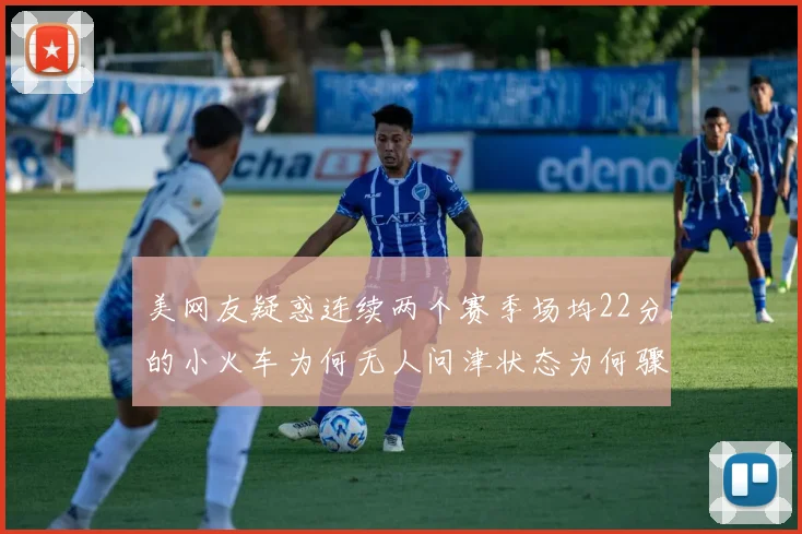 美网友疑惑连续两个赛季场均22分的小火车为何无人问津状态为何骤降