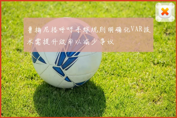 鲁梅尼格呼吁手球规则明确化VAR技术需提升效率以减少争议