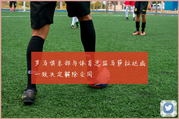 罗马俱乐部与体育总监马萨拉达成一致决定解除合同