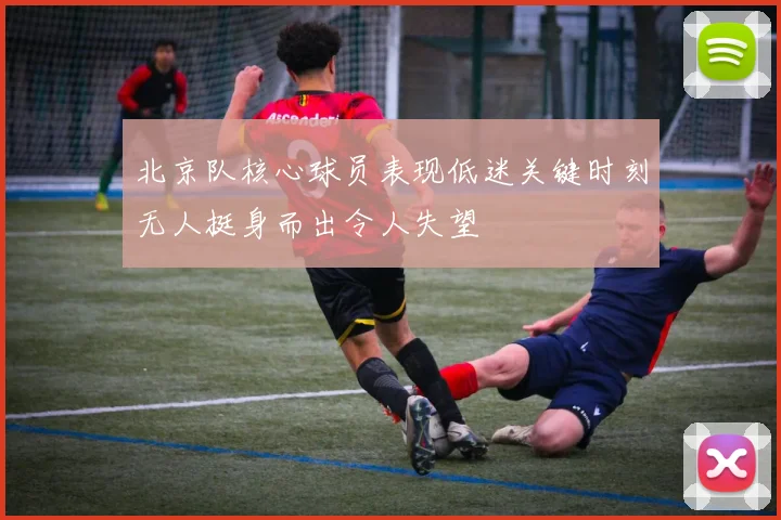 北京队核心球员表现低迷关键时刻无人挺身而出令人失望