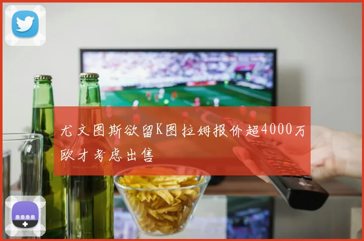 尤文图斯欲留K图拉姆报价超4000万欧才考虑出售