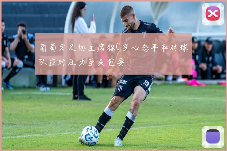 葡萄牙足协主席称C罗心态平和对球队应对压力至关重要