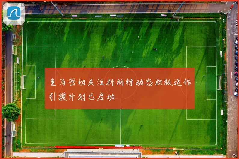 皇马密切关注科纳特动态积极运作引援计划已启动