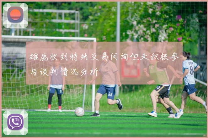 雄鹿收到特纳交易问询但未积极参与谈判情况分析