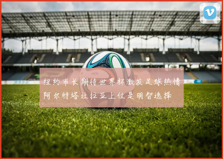 纽约市长期待世界杯激发足球热情阿尔特塔让拉亚上位是明智选择