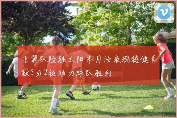 飞翼队险胜太阳李月汝表现稳健贡献5分2板助力球队胜利