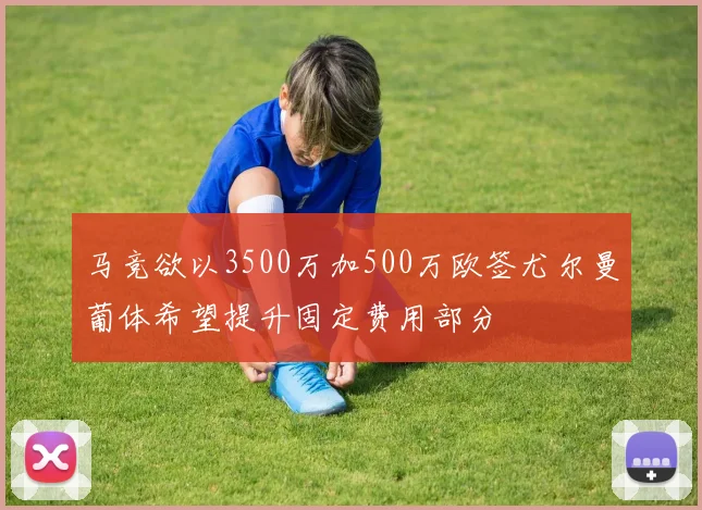 马竞欲以3500万加500万欧签尤尔曼葡体希望提升固定费用部分