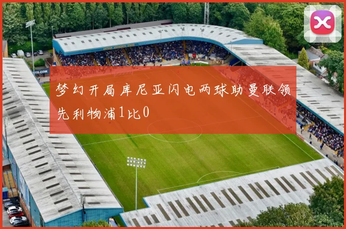梦幻开局库尼亚闪电两球助曼联领先利物浦1比0