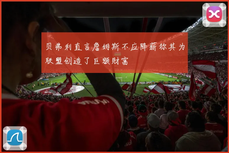 贝弗利直言詹姆斯不应降薪称其为联盟创造了巨额财富