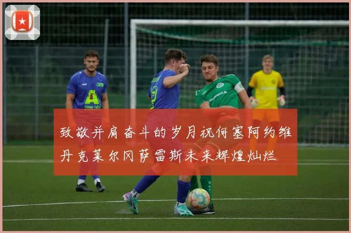 致敬并肩奋斗的岁月祝何塞阿约维丹克莱尔冈萨雷斯未来辉煌灿烂