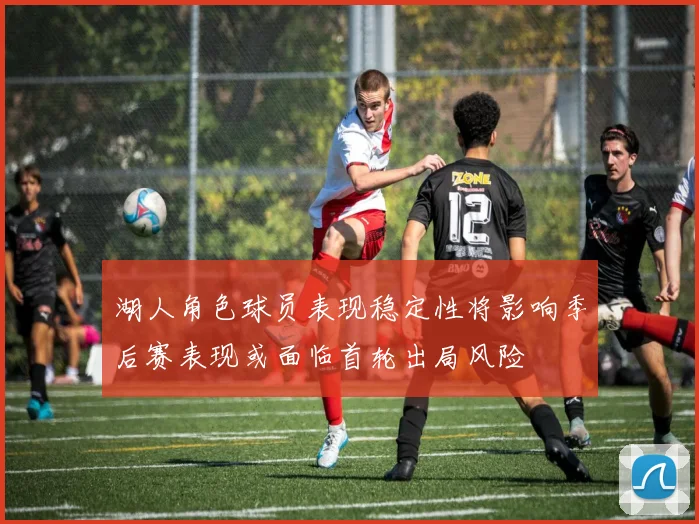 湖人角色球员表现稳定性将影响季后赛表现或面临首轮出局风险