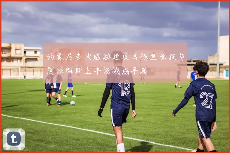 西蒙尼多次威胁进攻马德里竞技与阿拉维斯上半场战成平局