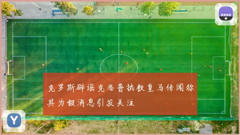 克罗斯辟谣克洛普执教皇马传闻称其为假消息引发关注