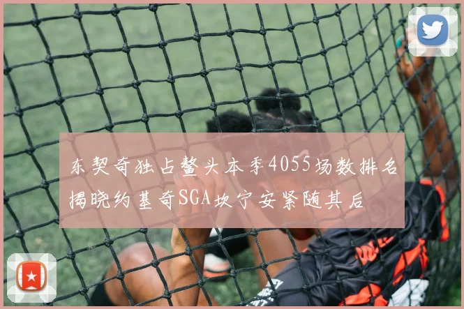 东契奇独占鳌头本季4055场数排名揭晓约基奇SGA坎宁安紧随其后